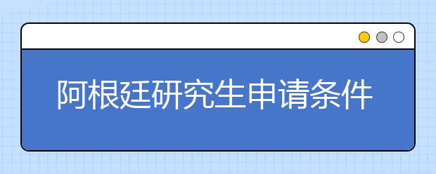 阿根廷研究生申请条件是哪些？