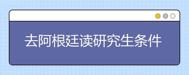 去阿根廷读研究生条件