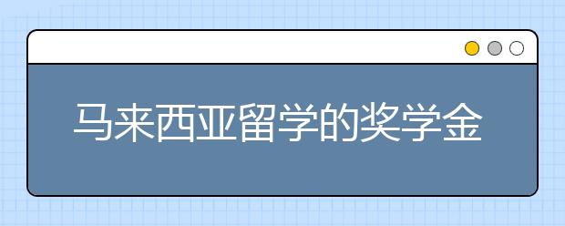 马来西亚留学的奖学金有哪些 怎么申请马来西亚奖学金