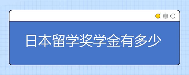 日本留学奖学金有多少 获得奖学金的要求有什么?
