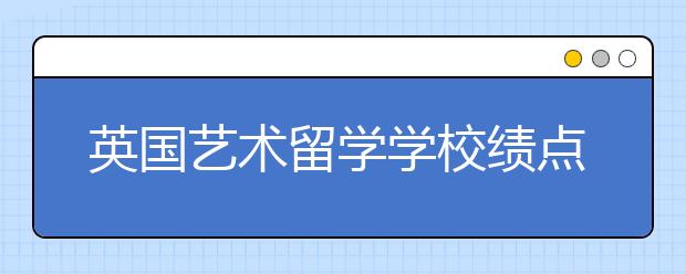 英国艺术留学学校绩点要求