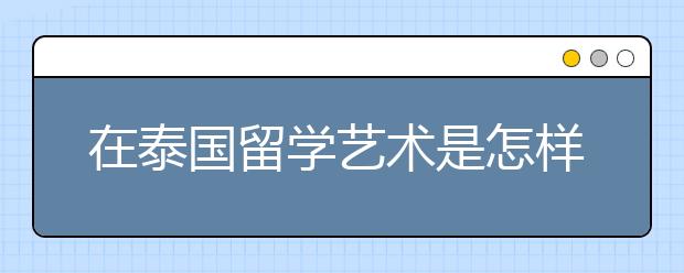 在泰国留学艺术是怎样的情况
