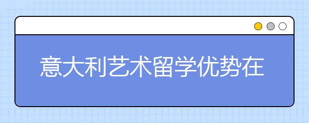 意大利艺术留学优势在哪 可以走哪些途径
