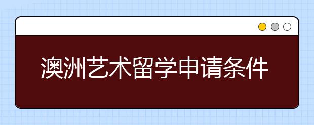 澳洲艺术留学申请条件2020