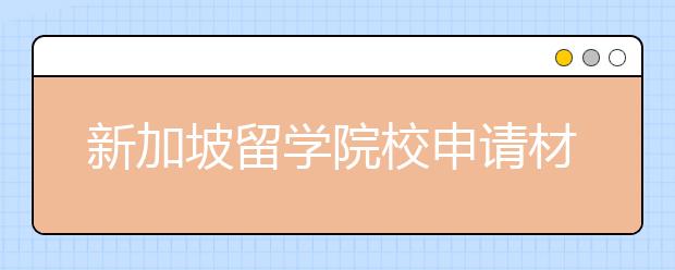 新加坡留学院校申请材料准备清单一览表