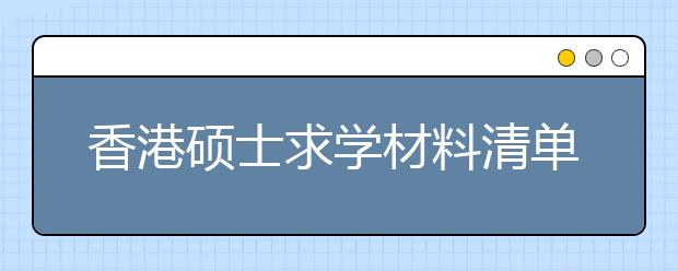 香港硕士求学材料清单 怎样准备申请材料