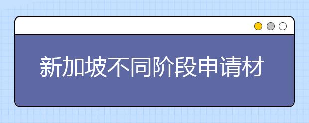 新加坡不同阶段申请材料清单 留学材料如何准备
