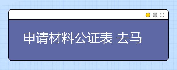 申请材料公证表 去马来西亚要准备好哪些材料