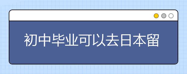 初中毕业可以去日本留学吗