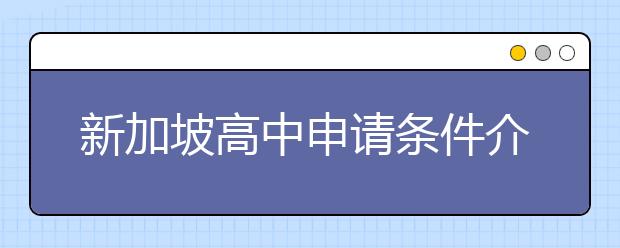 新加坡高中申请条件介绍 申请新加坡高中材料清单一览