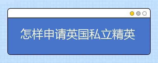 怎样申请英国私立精英中学