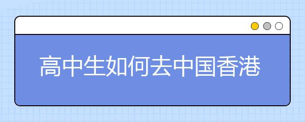 高中生如何去中国香港求学