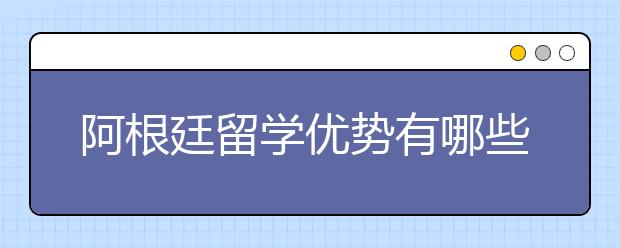 阿根廷留学优势有哪些