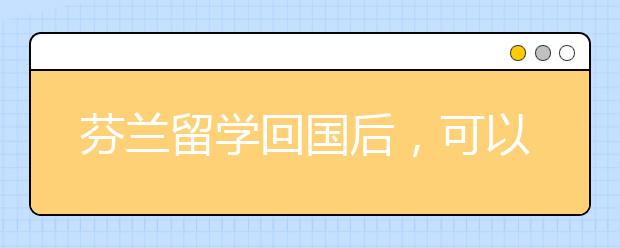 芬兰留学回国后，可以享受什么福利？