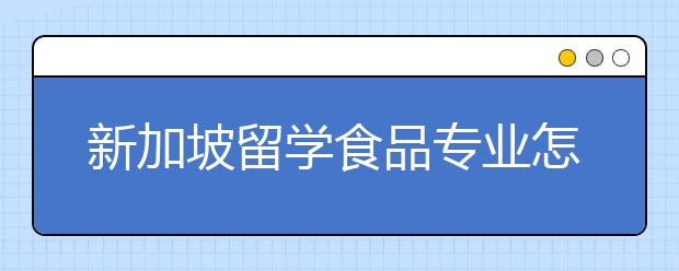 新加坡留学食品专业怎么样，有什么优势？