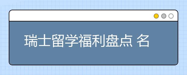 瑞士留学福利盘点 名校留学有哪些独特优势