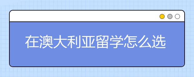 在澳大利亚留学怎么选择学校?