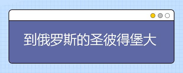 到俄罗斯的圣彼得堡大学留学如何