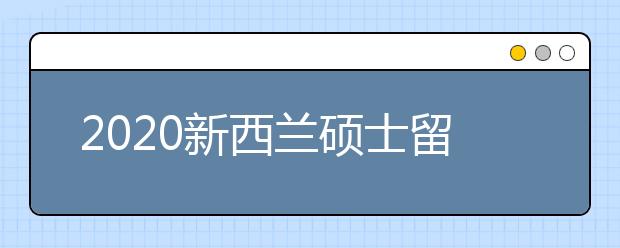 2020新西兰硕士留学申请攻略 读完本科后怎样去新西兰留学