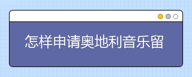 怎样申请奥地利音乐留学？