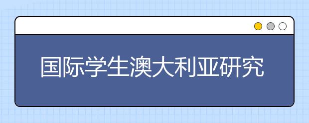 国际学生澳大利亚研究生学习指南