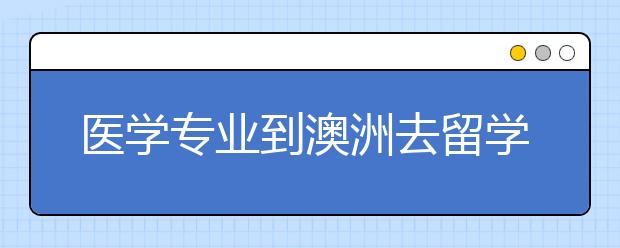 医学专业到澳洲去留学有哪些方向