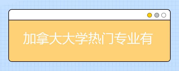 加拿大大学热门专业有哪些 基本课程信息和入学要求一览