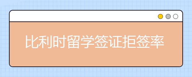 比利时留学签证拒签率及拒签原因详情