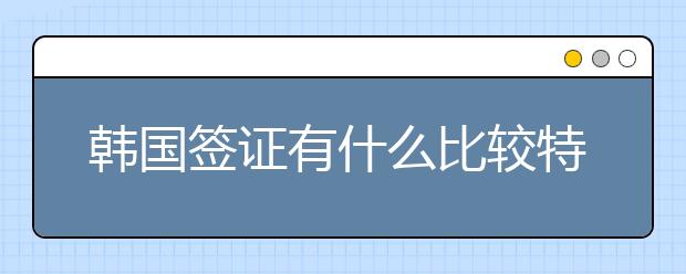 韩国签证有什么比较特殊，需要注意的事项？