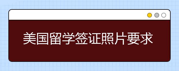 美国留学签证照片要求尺寸