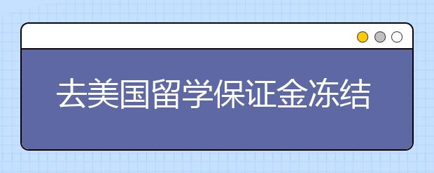 去美国留学保证金冻结期一般多久