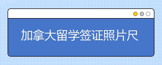 加拿大留学签证照片尺寸要求