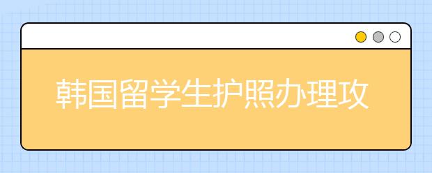 韩国留学生护照办理攻略