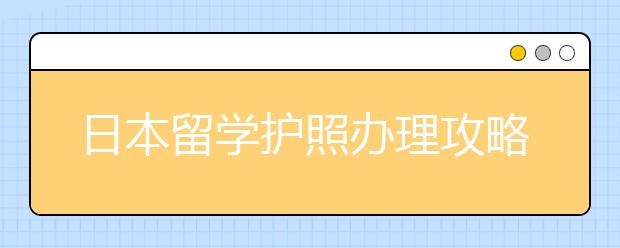 日本留学护照办理攻略 办理常见问题