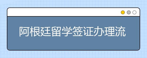 阿根廷留学签证办理流程及须知