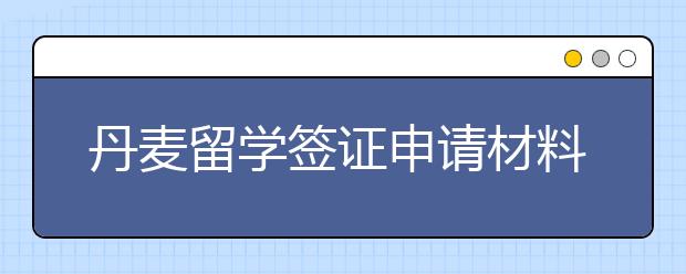 丹麦留学签证申请材料 怎样申请出国留学签证