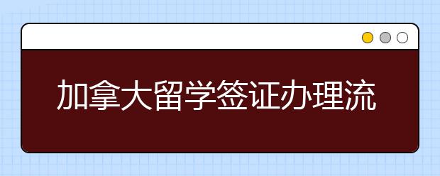 加拿大留学签证办理流程 怎样快速获取出国签证