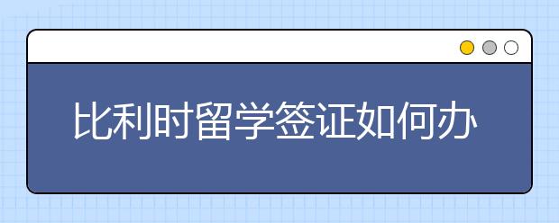 比利时留学签证如何办理