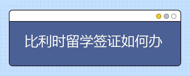 比利时留学签证如何办理