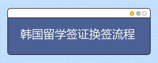 韩国留学签证换签流程一览表