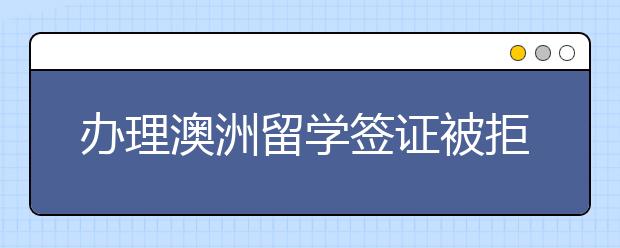 办理澳洲留学签证被拒签的原因