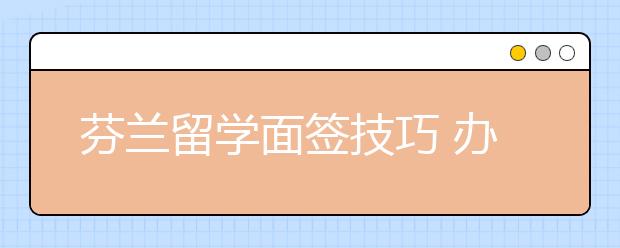 芬兰留学面签技巧 办签证要注意哪些事情