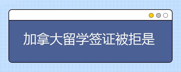 加拿大留学签证被拒是什么原因？