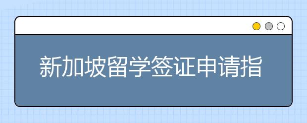 新加坡留学签证申请指南 办理注意事项