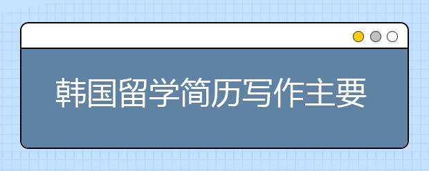 韩国留学简历写作主要内容