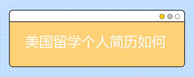 美国留学个人简历如何写 美国留学个人简历包括哪些内容