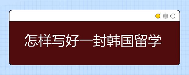 怎样写好一封韩国留学申请书