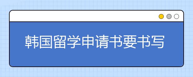 韩国留学申请书要书写哪些内容