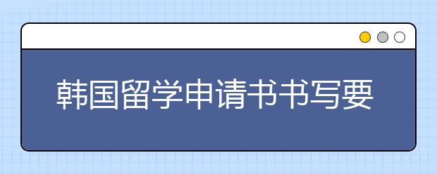 韩国留学申请书书写要求