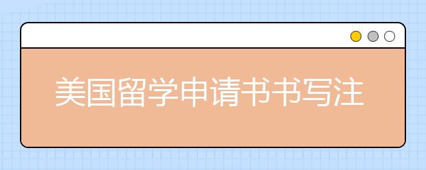 美国留学申请书书写注意事项有哪些